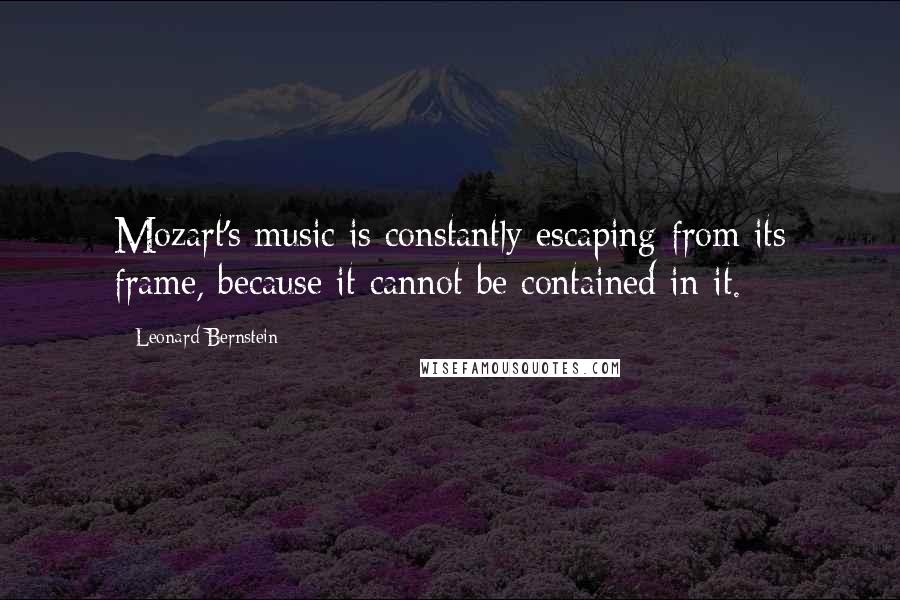 Leonard Bernstein Quotes: Mozart's music is constantly escaping from its frame, because it cannot be contained in it.