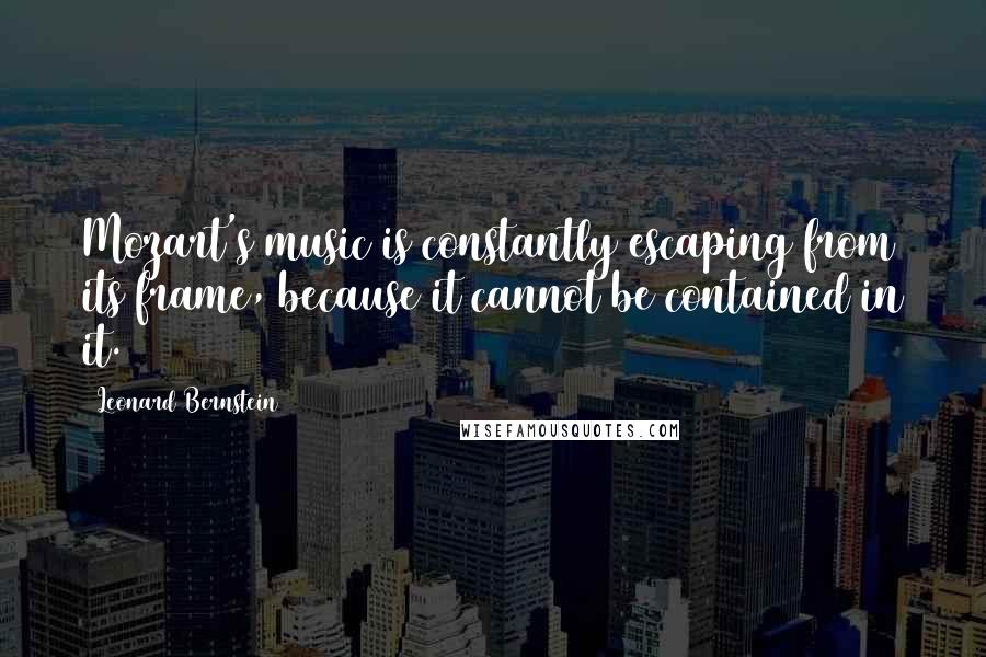 Leonard Bernstein Quotes: Mozart's music is constantly escaping from its frame, because it cannot be contained in it.