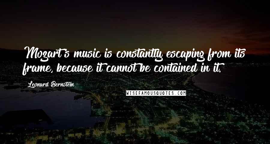 Leonard Bernstein Quotes: Mozart's music is constantly escaping from its frame, because it cannot be contained in it.