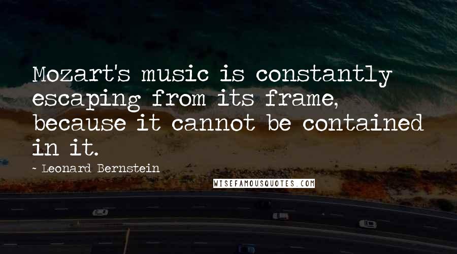 Leonard Bernstein Quotes: Mozart's music is constantly escaping from its frame, because it cannot be contained in it.