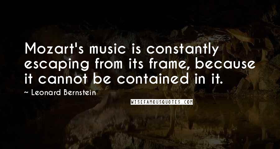 Leonard Bernstein Quotes: Mozart's music is constantly escaping from its frame, because it cannot be contained in it.