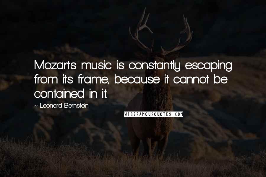 Leonard Bernstein Quotes: Mozart's music is constantly escaping from its frame, because it cannot be contained in it.