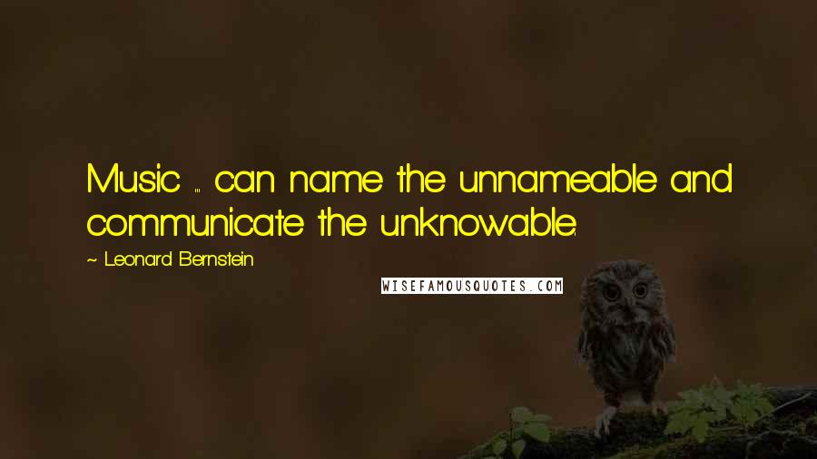 Leonard Bernstein Quotes: Music ... can name the unnameable and communicate the unknowable.