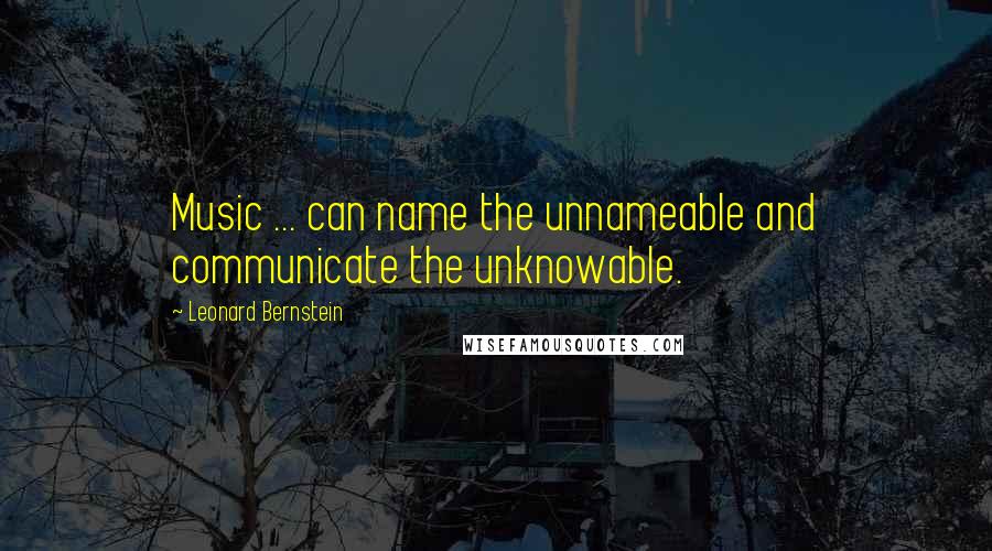 Leonard Bernstein Quotes: Music ... can name the unnameable and communicate the unknowable.