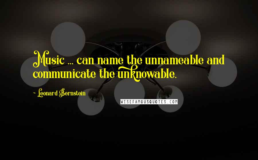 Leonard Bernstein Quotes: Music ... can name the unnameable and communicate the unknowable.