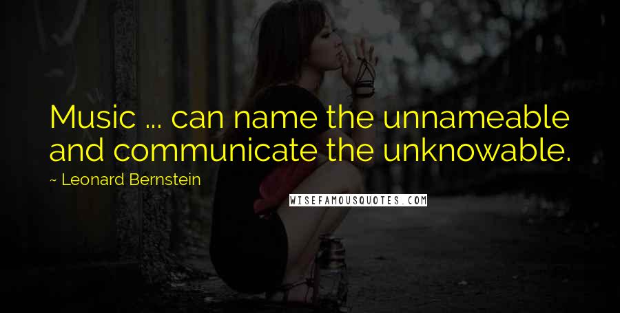 Leonard Bernstein Quotes: Music ... can name the unnameable and communicate the unknowable.