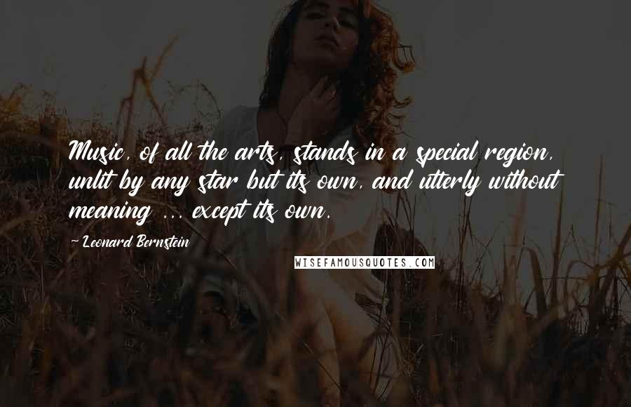 Leonard Bernstein Quotes: Music, of all the arts, stands in a special region, unlit by any star but its own, and utterly without meaning ... except its own.