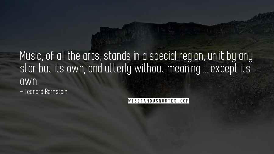 Leonard Bernstein Quotes: Music, of all the arts, stands in a special region, unlit by any star but its own, and utterly without meaning ... except its own.