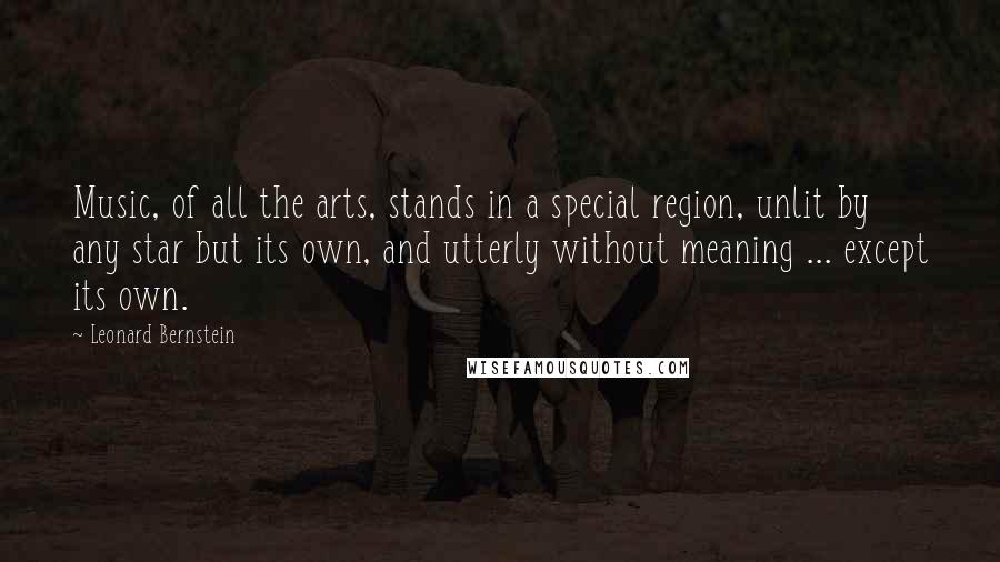 Leonard Bernstein Quotes: Music, of all the arts, stands in a special region, unlit by any star but its own, and utterly without meaning ... except its own.