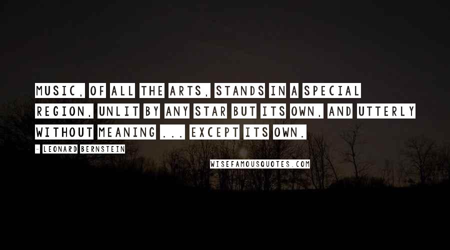 Leonard Bernstein Quotes: Music, of all the arts, stands in a special region, unlit by any star but its own, and utterly without meaning ... except its own.