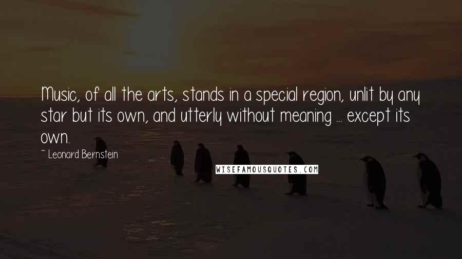 Leonard Bernstein Quotes: Music, of all the arts, stands in a special region, unlit by any star but its own, and utterly without meaning ... except its own.