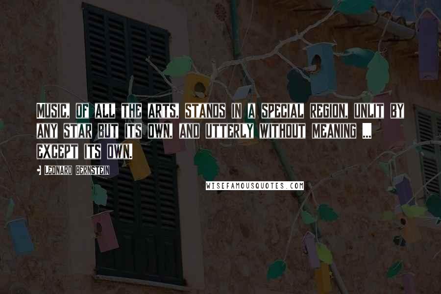 Leonard Bernstein Quotes: Music, of all the arts, stands in a special region, unlit by any star but its own, and utterly without meaning ... except its own.