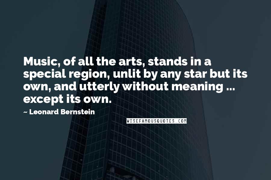 Leonard Bernstein Quotes: Music, of all the arts, stands in a special region, unlit by any star but its own, and utterly without meaning ... except its own.