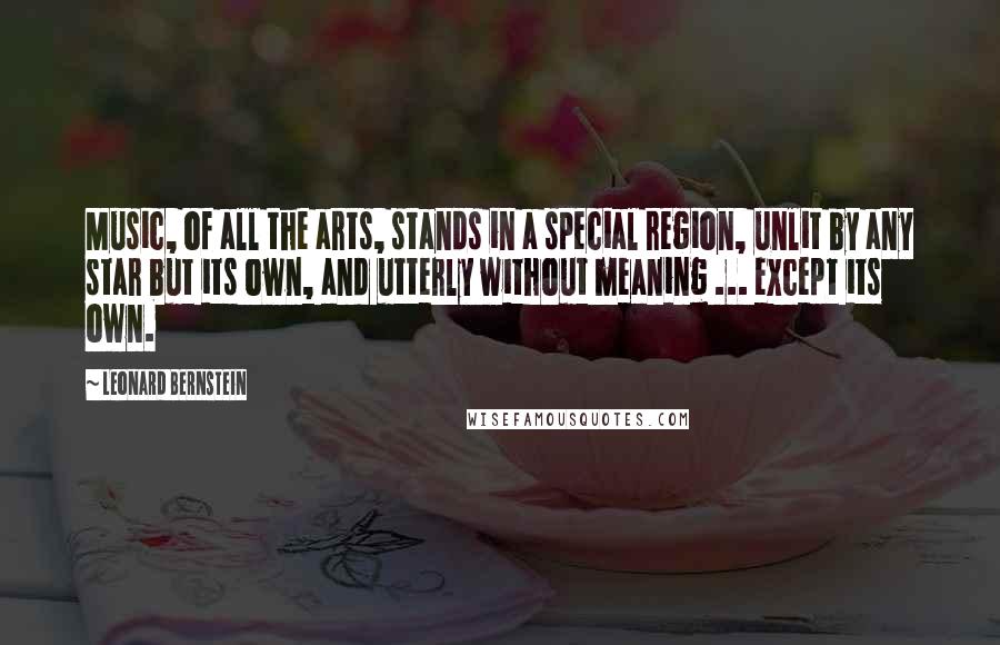 Leonard Bernstein Quotes: Music, of all the arts, stands in a special region, unlit by any star but its own, and utterly without meaning ... except its own.