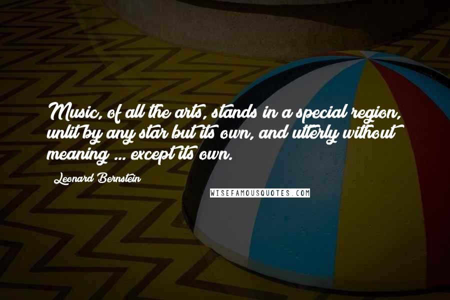 Leonard Bernstein Quotes: Music, of all the arts, stands in a special region, unlit by any star but its own, and utterly without meaning ... except its own.