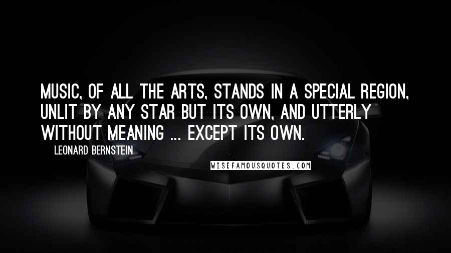 Leonard Bernstein Quotes: Music, of all the arts, stands in a special region, unlit by any star but its own, and utterly without meaning ... except its own.