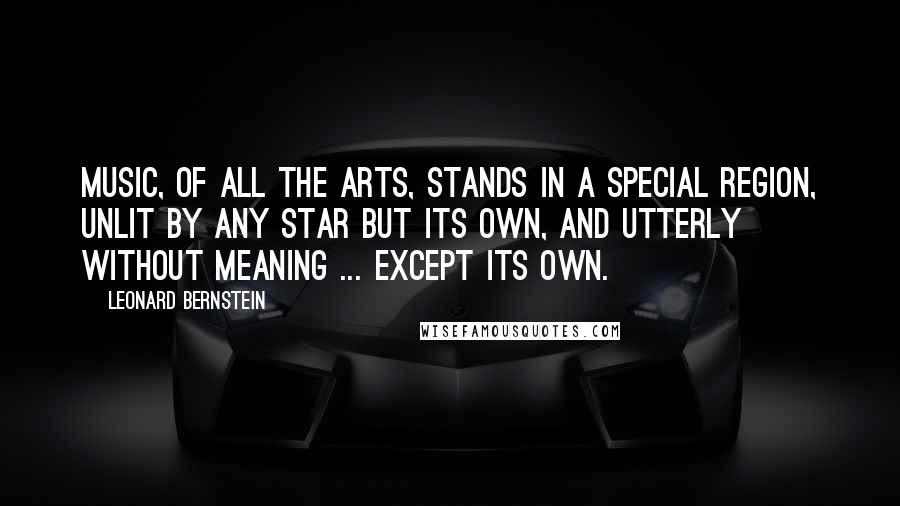 Leonard Bernstein Quotes: Music, of all the arts, stands in a special region, unlit by any star but its own, and utterly without meaning ... except its own.