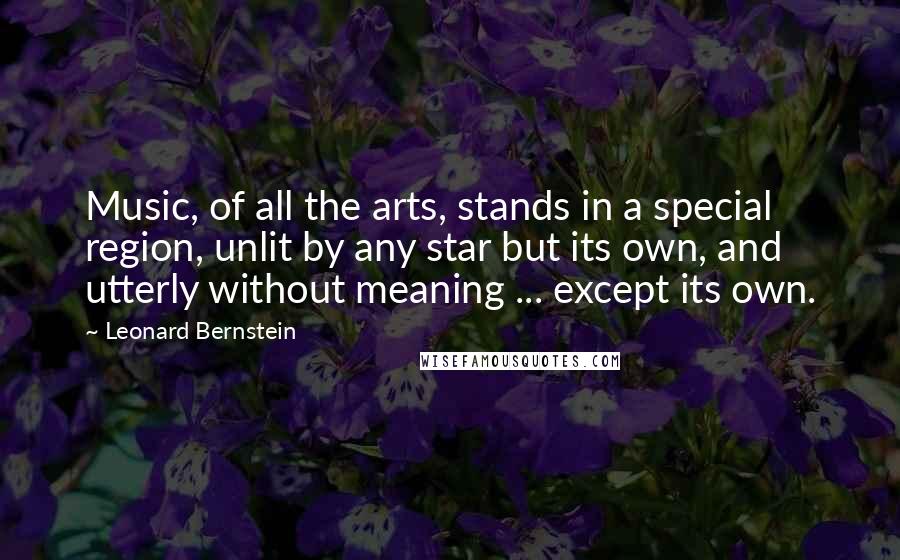 Leonard Bernstein Quotes: Music, of all the arts, stands in a special region, unlit by any star but its own, and utterly without meaning ... except its own.