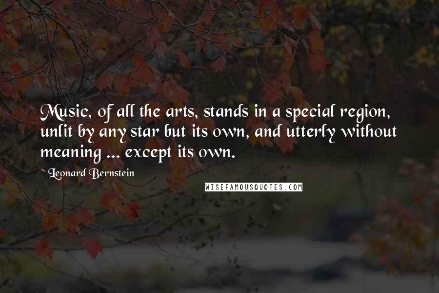 Leonard Bernstein Quotes: Music, of all the arts, stands in a special region, unlit by any star but its own, and utterly without meaning ... except its own.