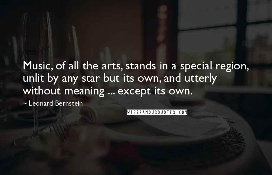 Leonard Bernstein Quotes: Music, of all the arts, stands in a special region, unlit by any star but its own, and utterly without meaning ... except its own.