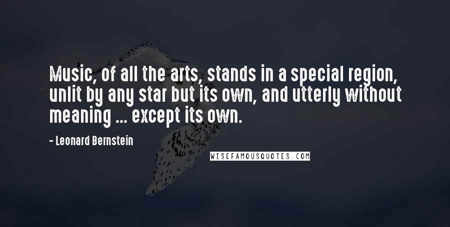 Leonard Bernstein Quotes: Music, of all the arts, stands in a special region, unlit by any star but its own, and utterly without meaning ... except its own.