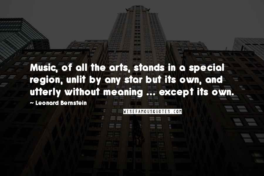 Leonard Bernstein Quotes: Music, of all the arts, stands in a special region, unlit by any star but its own, and utterly without meaning ... except its own.