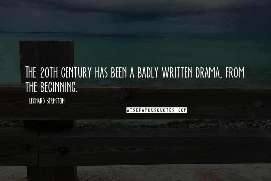 Leonard Bernstein Quotes: The 20th century has been a badly written drama, from the beginning.