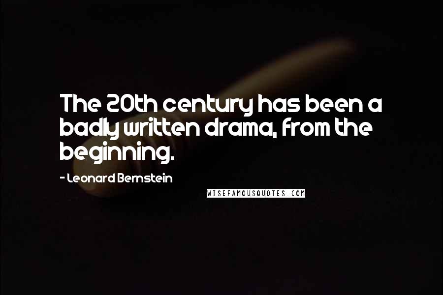 Leonard Bernstein Quotes: The 20th century has been a badly written drama, from the beginning.