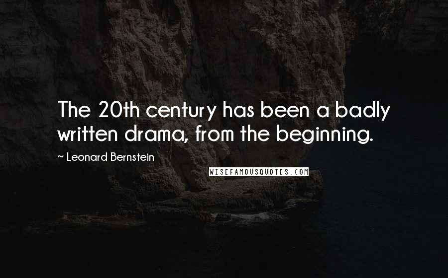 Leonard Bernstein Quotes: The 20th century has been a badly written drama, from the beginning.