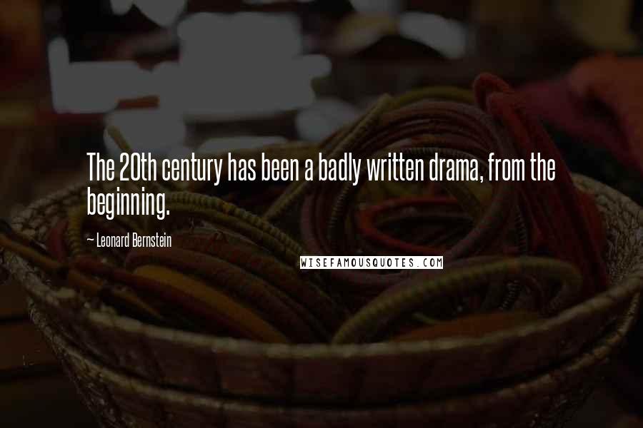 Leonard Bernstein Quotes: The 20th century has been a badly written drama, from the beginning.