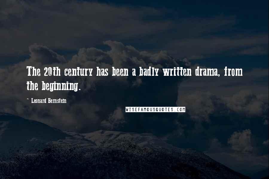 Leonard Bernstein Quotes: The 20th century has been a badly written drama, from the beginning.