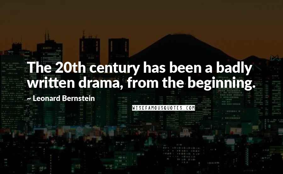 Leonard Bernstein Quotes: The 20th century has been a badly written drama, from the beginning.