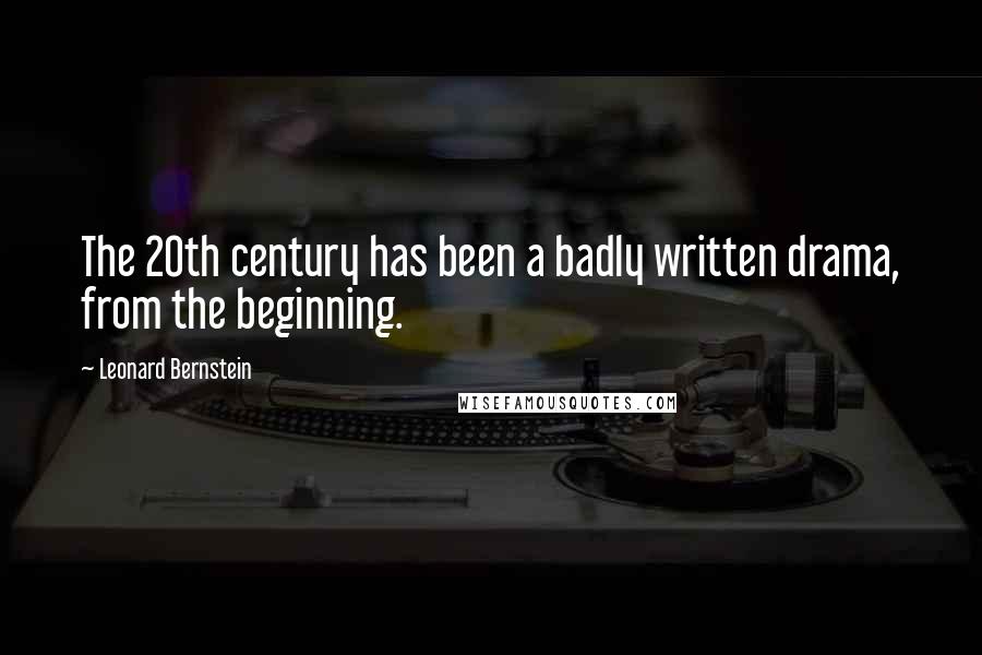 Leonard Bernstein Quotes: The 20th century has been a badly written drama, from the beginning.