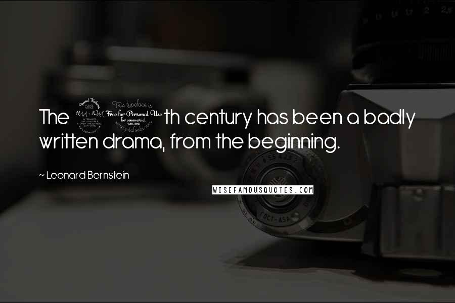 Leonard Bernstein Quotes: The 20th century has been a badly written drama, from the beginning.