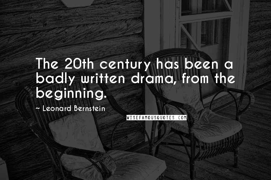 Leonard Bernstein Quotes: The 20th century has been a badly written drama, from the beginning.