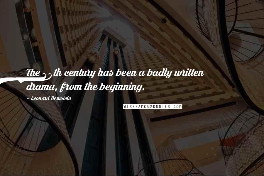 Leonard Bernstein Quotes: The 20th century has been a badly written drama, from the beginning.