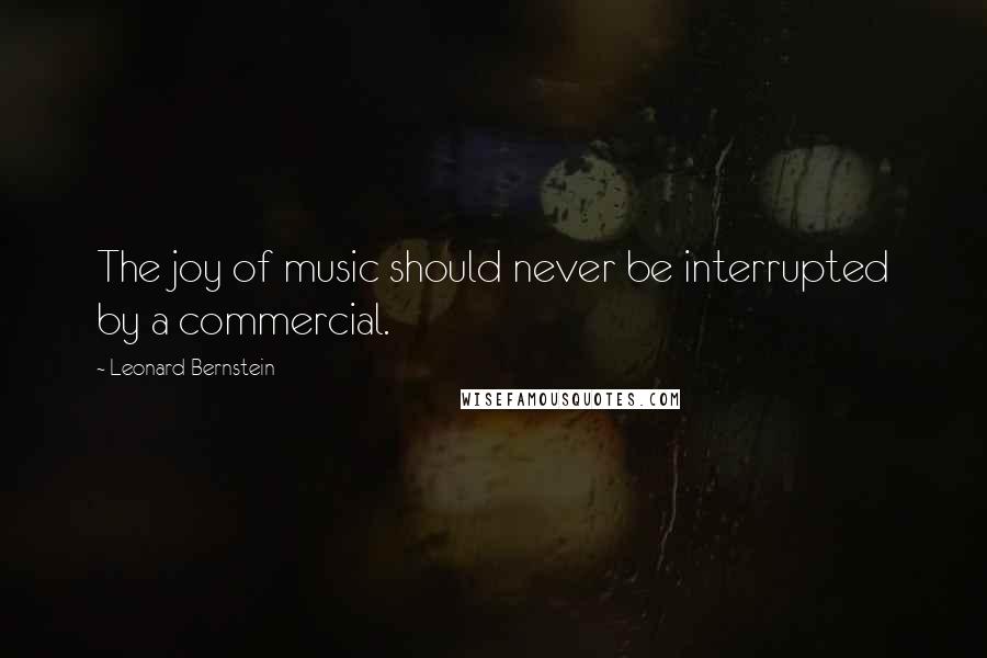 Leonard Bernstein Quotes: The joy of music should never be interrupted by a commercial.