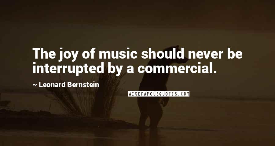 Leonard Bernstein Quotes: The joy of music should never be interrupted by a commercial.