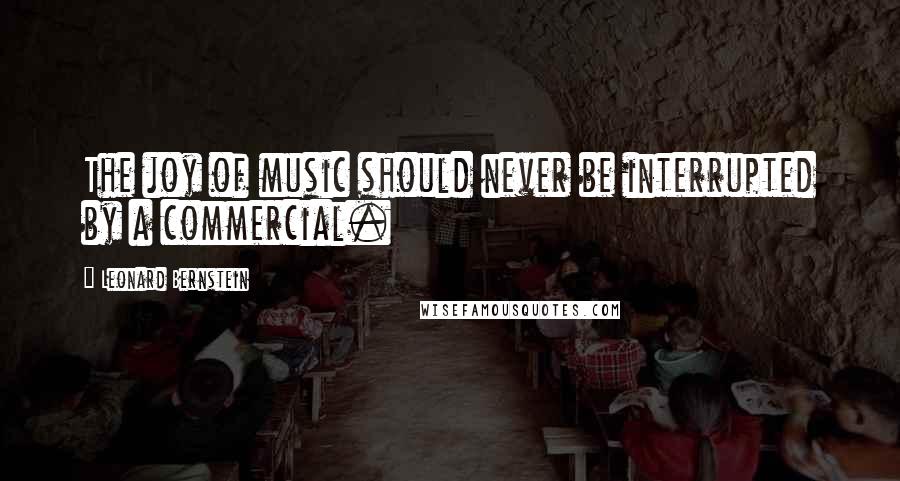 Leonard Bernstein Quotes: The joy of music should never be interrupted by a commercial.