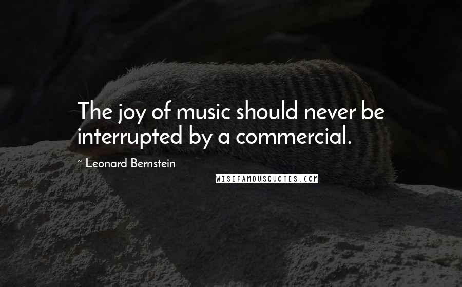 Leonard Bernstein Quotes: The joy of music should never be interrupted by a commercial.