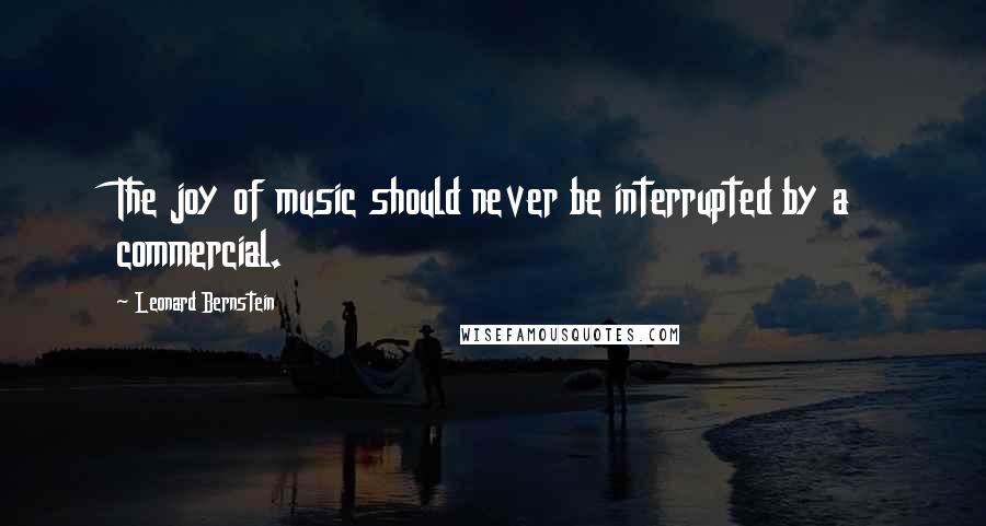 Leonard Bernstein Quotes: The joy of music should never be interrupted by a commercial.