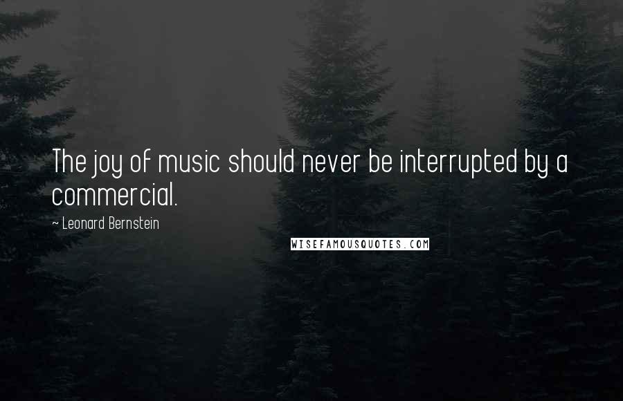 Leonard Bernstein Quotes: The joy of music should never be interrupted by a commercial.