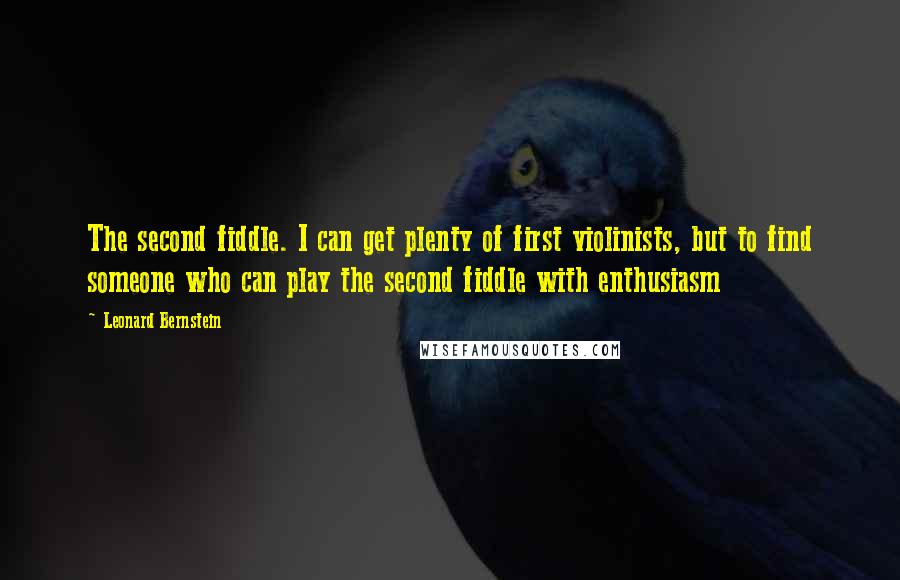 Leonard Bernstein Quotes: The second fiddle. I can get plenty of first violinists, but to find someone who can play the second fiddle with enthusiasm