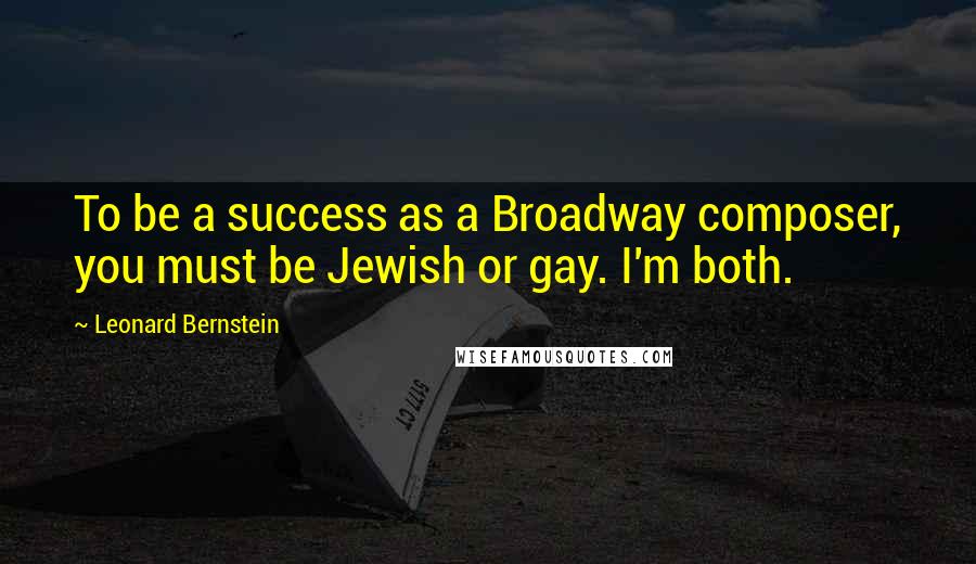 Leonard Bernstein Quotes: To be a success as a Broadway composer, you must be Jewish or gay. I'm both.
