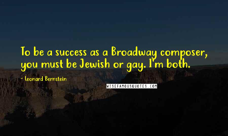 Leonard Bernstein Quotes: To be a success as a Broadway composer, you must be Jewish or gay. I'm both.