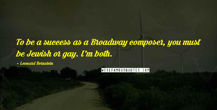 Leonard Bernstein Quotes: To be a success as a Broadway composer, you must be Jewish or gay. I'm both.