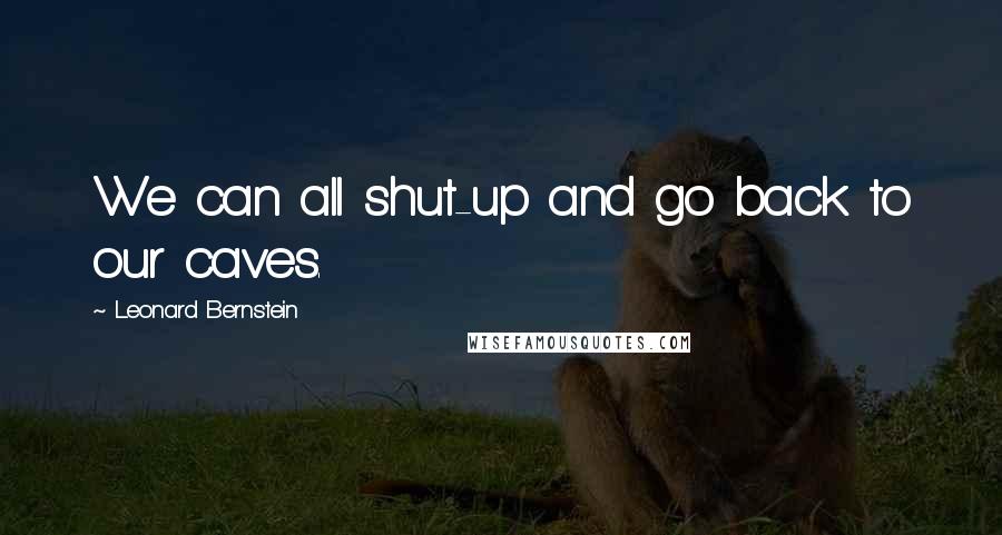 Leonard Bernstein Quotes: We can all shut-up and go back to our caves.