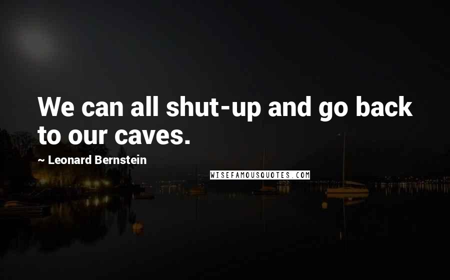 Leonard Bernstein Quotes: We can all shut-up and go back to our caves.