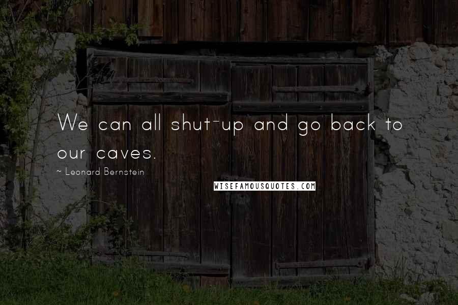 Leonard Bernstein Quotes: We can all shut-up and go back to our caves.