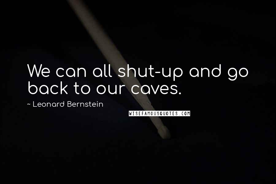 Leonard Bernstein Quotes: We can all shut-up and go back to our caves.